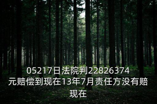 05217日法院判22826374元賠償?shù)浆F(xiàn)在13年7月責(zé)任方?jīng)]有賠現(xiàn)在