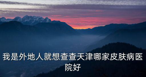 天津市皮膚病醫(yī)院來找津門贊，我是外地人就想查查天津哪家皮膚病醫(yī)院好