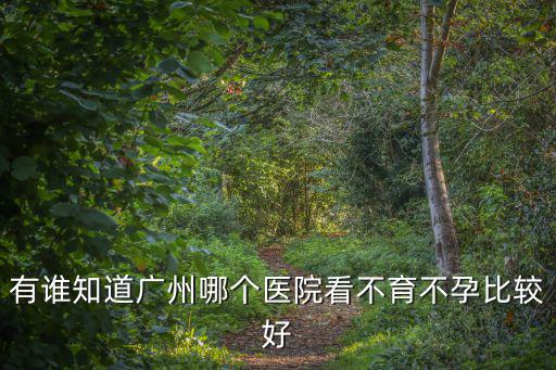 有誰知道廣州哪個(gè)醫(yī)院看不育不孕比較好