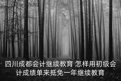 四川成都會(huì)計(jì)繼續(xù)教育 怎樣用初級(jí)會(huì)計(jì)成績(jī)單來抵免一年繼續(xù)教育