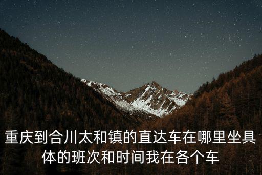 重慶到合川太和鎮(zhèn)的直達(dá)車在哪里坐具體的班次和時間我在各個車