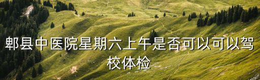 郫縣中醫院星期六上午是否可以可以駕校體檢