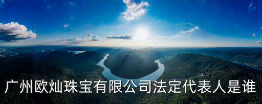 廣州歐燦珠寶有限公司法定代表人是誰