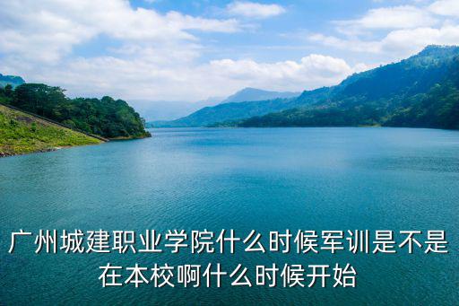 廣州城建學院軍訓，城建學院今年會在哪里軍訓并且軍訓幾天啊