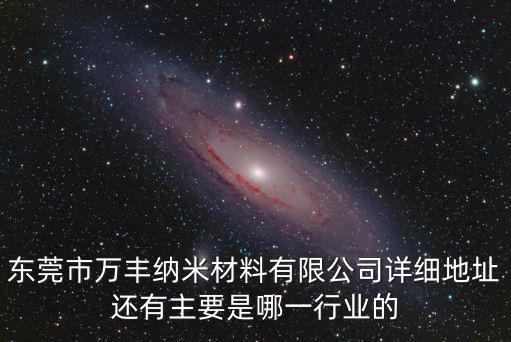東莞市萬豐納米材料有限公司詳細地址還有主要是哪一行業的