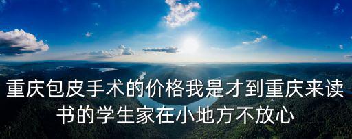 重慶市九寨印象子女讀書，重慶包皮手術的價格我是才到重慶來讀書的學生家在小地方不放心