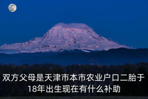 雙方父母是天津市本市農(nóng)業(yè)戶口二胎于18年出生現(xiàn)在有什么補(bǔ)助