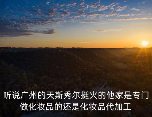 聽說廣州的天斯秀爾挺火的他家是專門做化妝品的還是化妝品代加工