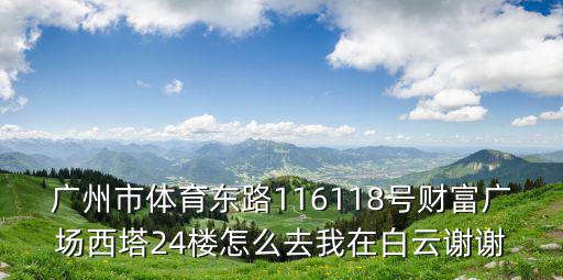 廣州市體育東路116118號財富廣場西塔24樓怎么去我在白云謝謝