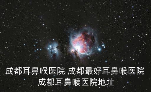 成都耳鼻喉醫(yī)院 成都最好耳鼻喉醫(yī)院 成都耳鼻喉醫(yī)院地址