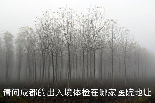 請問成都的出入境體檢在哪家醫院地址