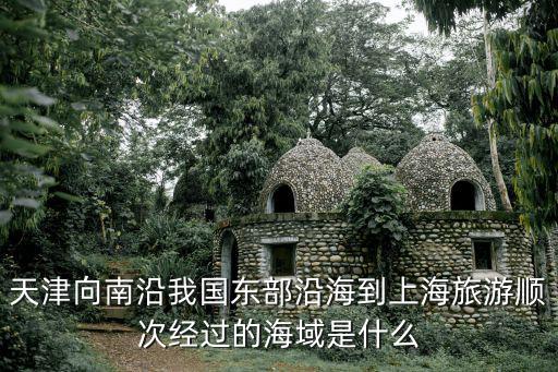 天津向南沿我國東部沿海到上海旅游順次經過的海域是什么
