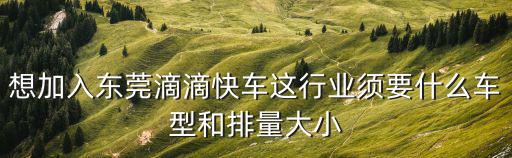 想加入東莞滴滴快車這行業須要什么車型和排量大小