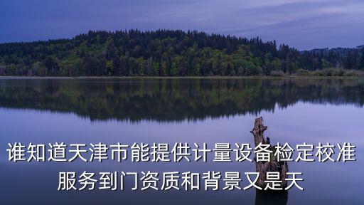誰知道天津市能提供計量設(shè)備檢定校準(zhǔn)服務(wù)到門資質(zhì)和背景又是天