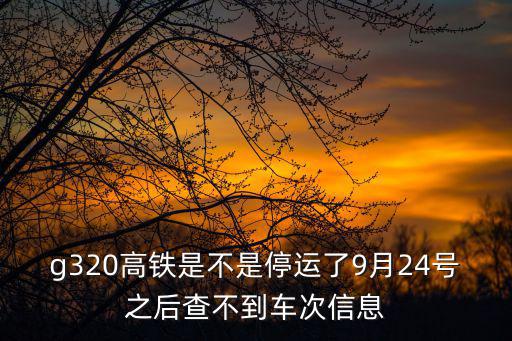 g320高鐵是不是停運了9月24號之后查不到車次信息