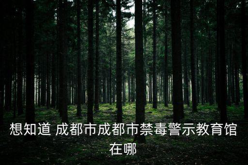 想知道 成都市成都市禁毒警示教育館在哪