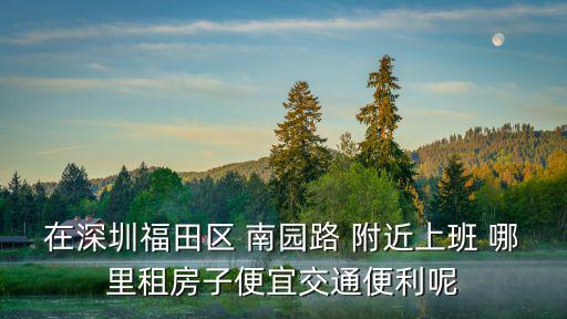 在深圳福田區 南園路 附近上班 哪里租房子便宜交通便利呢