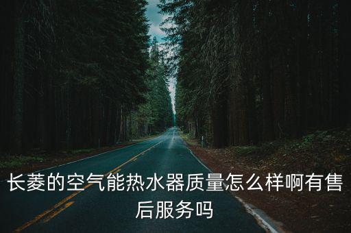 長菱的空氣能熱水器質量怎么樣啊有售后服務嗎
