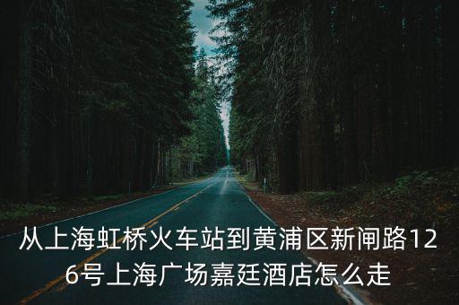 從上海虹橋火車站到黃浦區(qū)新閘路126號上海廣場嘉廷酒店怎么走