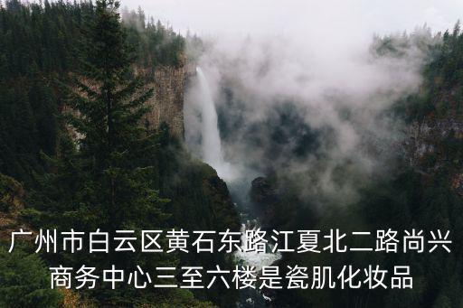 廣州市白云區(qū)黃石東路江夏北二路尚興商務(wù)中心三至六樓是瓷肌化妝品
