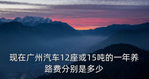 現(xiàn)在廣州汽車(chē)12座或15噸的一年養(yǎng)路費(fèi)分別是多少