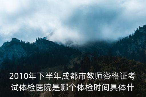 2010年下半年成都市教師資格證考試體檢醫(yī)院是哪個體檢時間具體什