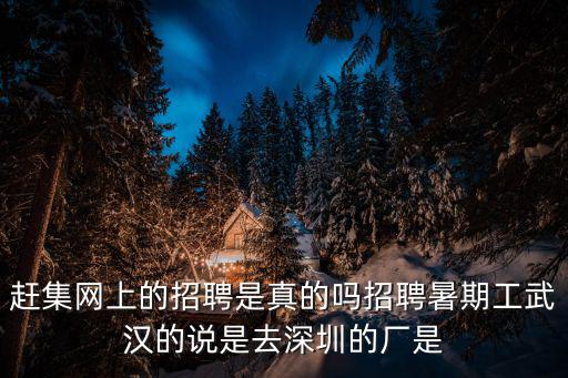 趕集網(wǎng)上的招聘是真的嗎招聘暑期工武漢的說(shuō)是去深圳的廠是