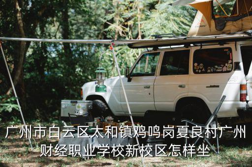 廣州財經職業學院太和，廣州市白云區太和鎮雞鳴崗夏良村廣州財經職業學校新校區怎樣坐