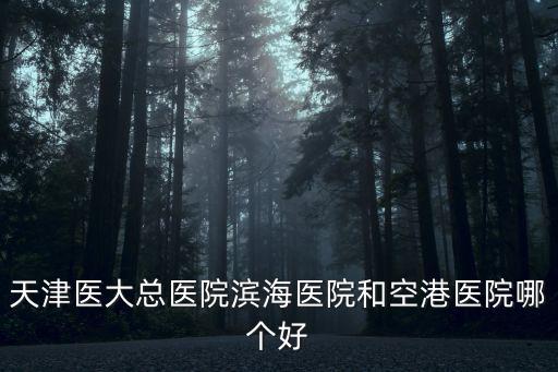 天津市空港醫(yī)院行嗎，天津醫(yī)大總醫(yī)院濱海醫(yī)院和空港醫(yī)院哪個(gè)好