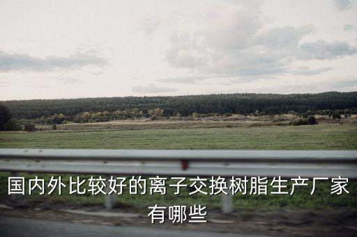 國內外比較好的離子交換樹脂生產廠家有哪些