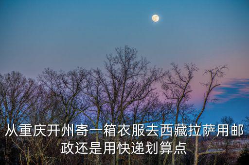 從重慶開州寄一箱衣服去西藏拉薩用郵政還是用快遞劃算點