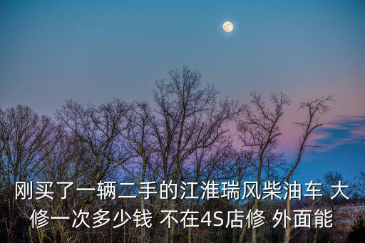 剛買了一輛二手的江淮瑞風(fēng)柴油車 大修一次多少錢 不在4S店修 外面能