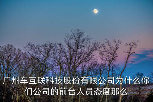 廣州車互聯科技股份有限公司為什么你們公司的前臺人員態度那么