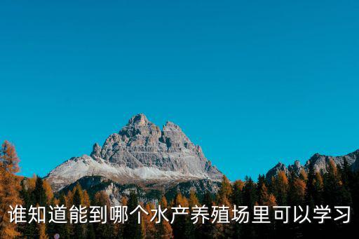 誰知道能到哪個水產(chǎn)養(yǎng)殖場里可以學(xué)習(xí)