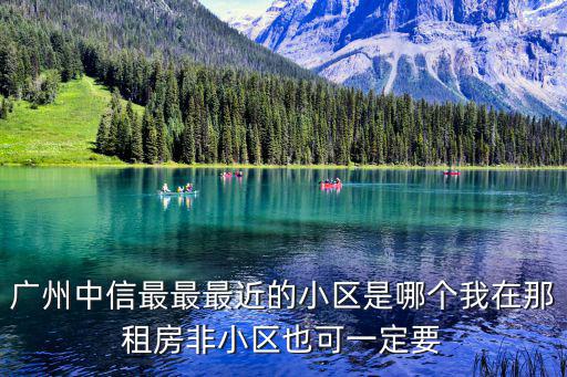 廣州中信最最最近的小區是哪個我在那租房非小區也可一定要