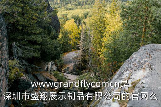 深圳市希格瑪電氣官網(wǎng)，wwwgrandflycomcn是深圳市盛翔展示制品有限公司的官網(wǎng)么