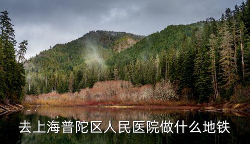 請問上海市普陀區人民醫院怎么走，去上海普陀區人民醫院做什么地鐵