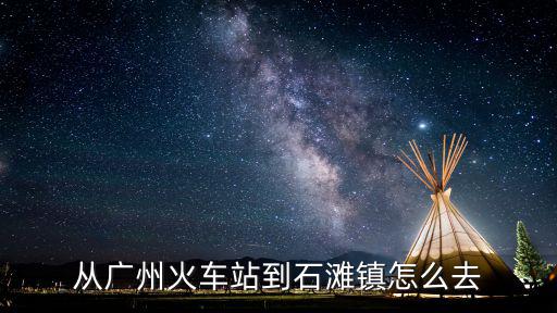 從廣州火車站到石灘鎮(zhèn)怎么去