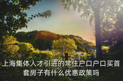 上海集體人才引進(jìn)的常住戶口戶口買首套房子有什么優(yōu)惠政策嗎