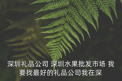深圳禮品公司 深圳水果批發(fā)市場 我要找最好的禮品公司我在深