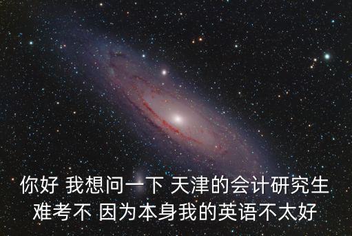 你好 我想問一下 天津的會計研究生難考不 因為本身我的英語不太好