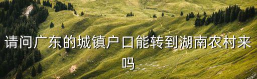 請(qǐng)問廣東的城鎮(zhèn)戶口能轉(zhuǎn)到湖南農(nóng)村來嗎