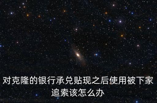 對克隆的銀行承兌貼現之后使用被下家追索該怎么辦