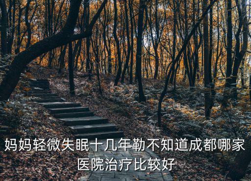 媽媽輕微失眠十幾年勒不知道成都哪家醫(yī)院治療比較好