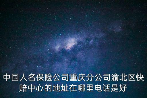 中國人名保險公司重慶分公司渝北區快賠中心的地址在哪里電話是好