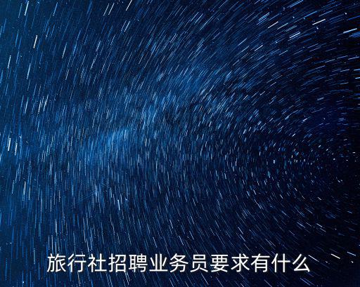 旅行社招聘業(yè)務(wù)員要求有什么