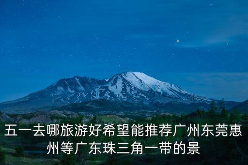 五一去哪旅游好希望能推薦廣州東莞惠州等廣東珠三角一帶的景