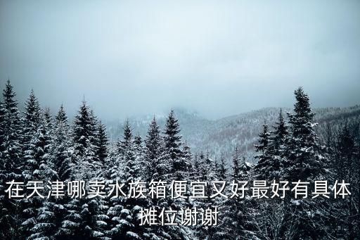 在天津哪賣水族箱便宜又好最好有具體攤位謝謝