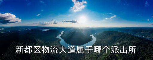 新都區物流大道屬于哪個派出所