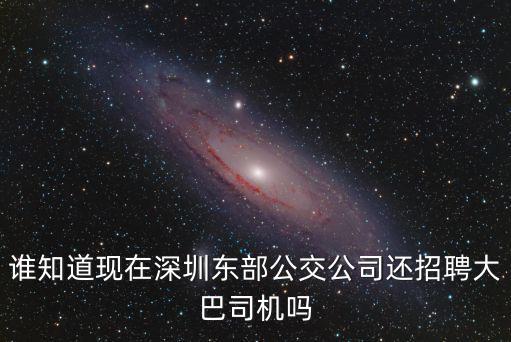 誰知道現(xiàn)在深圳東部公交公司還招聘大巴司機(jī)嗎